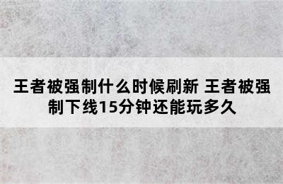 王者被强制什么时候刷新 王者被强制下线15分钟还能玩多久